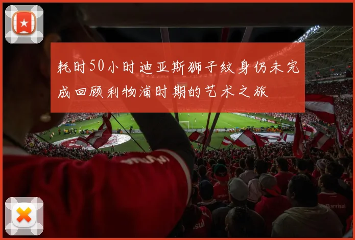 耗时50小时迪亚斯狮子纹身仍未完成回顾利物浦时期的艺术之旅