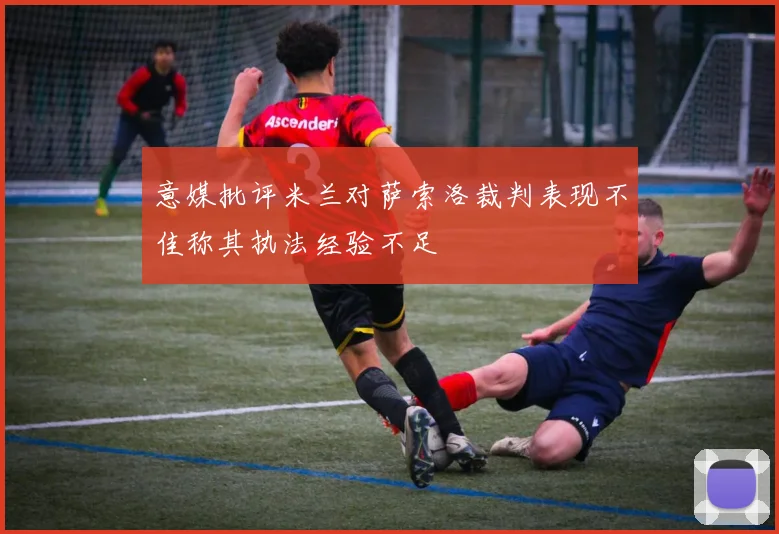 意媒批评米兰对萨索洛裁判表现不佳称其执法经验不足