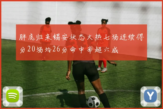 胖虎归来锡安状态火热七场连续得分20场均26分命中率超六成